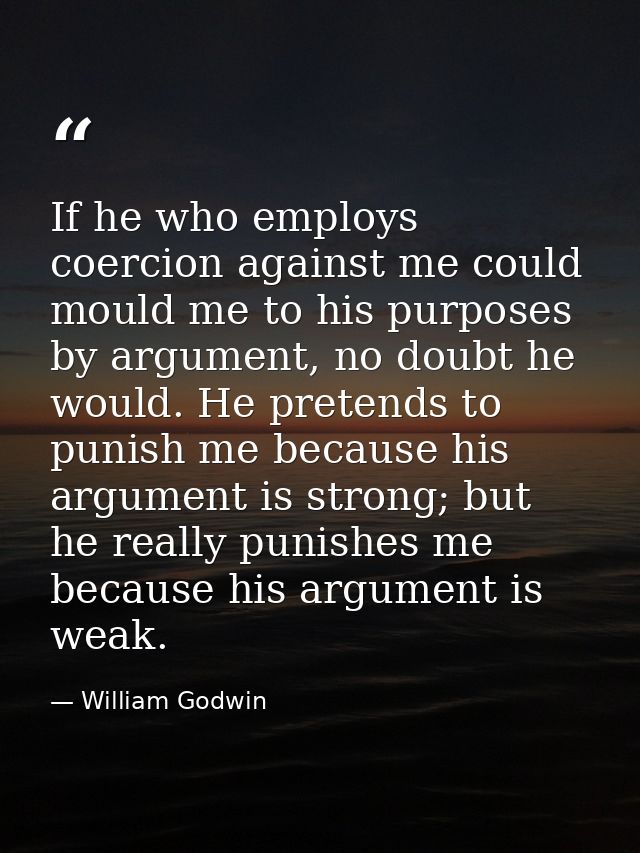 If he who employs coercion against me could mould me to his purposes by argument, no doubt he would. He pretends to puni — William Godwin