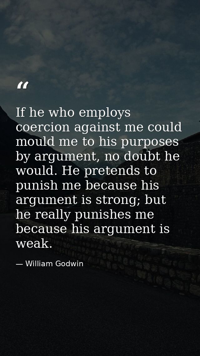 If he who employs coercion against me could mould me to his purposes by argument, no doubt he would. He pretends to puni — William Godwin