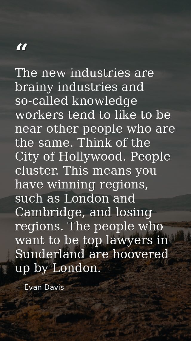 The new industries are brainy industries and so-called knowledge workers tend to like to be near other people who are th — Evan Davis