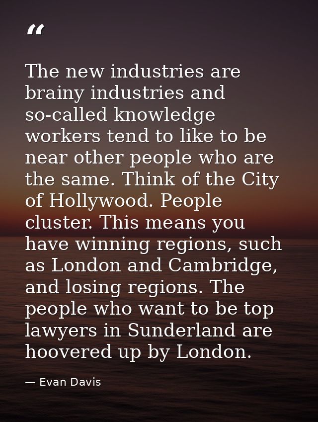 The new industries are brainy industries and so-called knowledge workers tend to like to be near other people who are th — Evan Davis