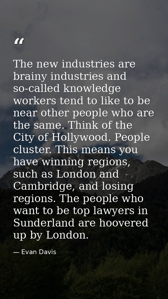 The new industries are brainy industries and so-called knowledge workers tend to like to be near other people who are th — Evan Davis