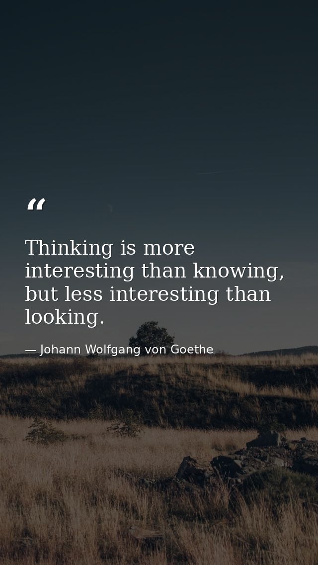 Thinking is more interesting than knowing, but less interesting than looking. — Johann Wolfgang von Goethe