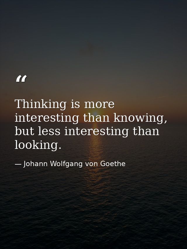 Thinking is more interesting than knowing, but less interesting than looking. — Johann Wolfgang von Goethe