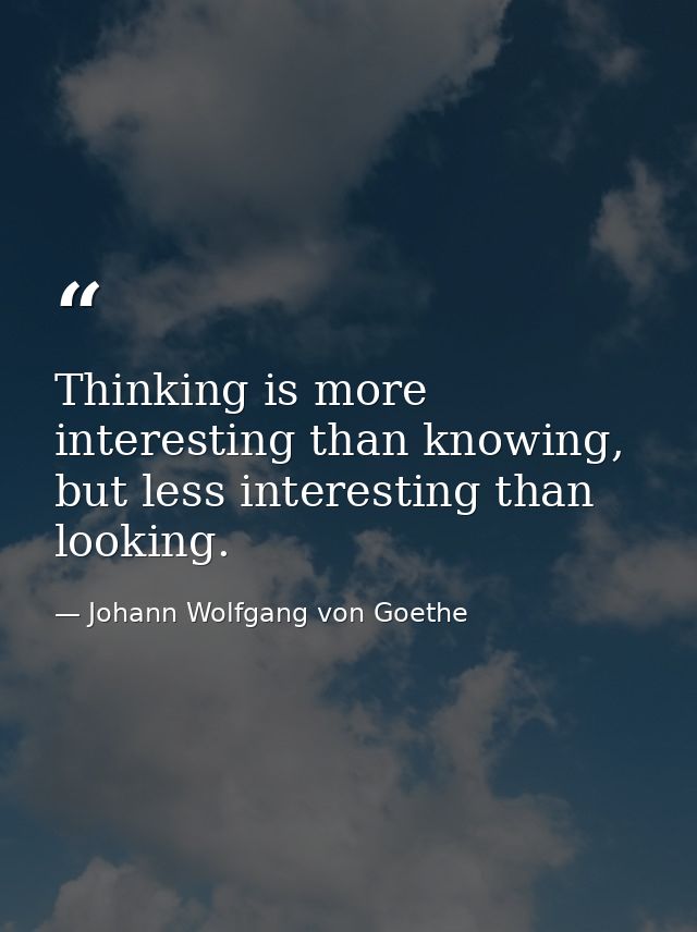 Thinking is more interesting than knowing, but less interesting than looking. — Johann Wolfgang von Goethe