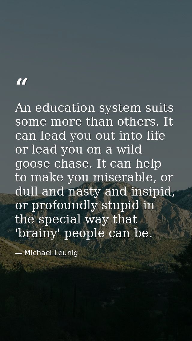 An education system suits some more than others. It can lead you out into life or lead you on a wild goose chase. It can — Michael Leunig