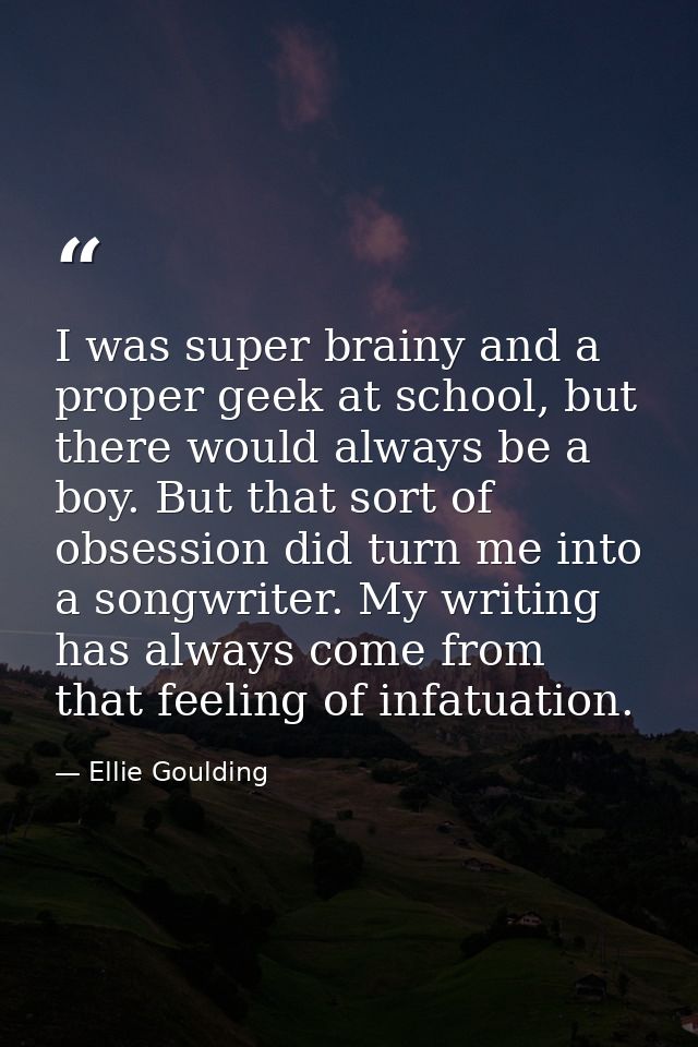 I was super brainy and a proper geek at school, but there would always be a boy. But that sort of obsession did turn me  — Ellie Goulding