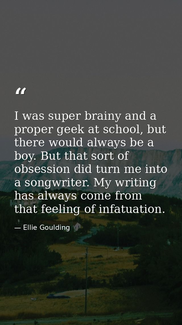 I was super brainy and a proper geek at school, but there would always be a boy. But that sort of obsession did turn me  — Ellie Goulding