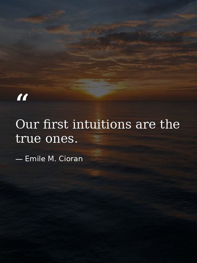 Our first intuitions are the true ones. — Emile M. Cioran