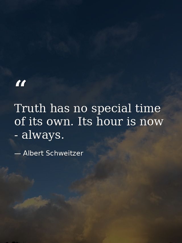 Truth has no special time of its own. Its hour is now - always. — Albert Schweitzer