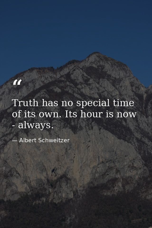 Truth has no special time of its own. Its hour is now - always. — Albert Schweitzer