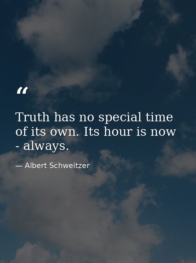 Truth has no special time of its own. Its hour is now - always. — Albert Schweitzer