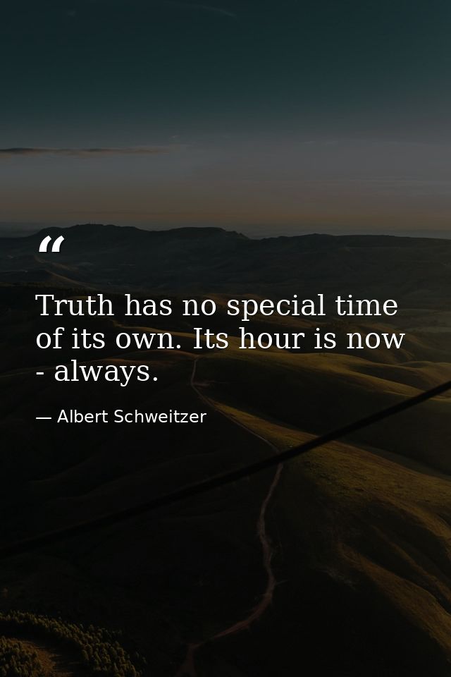 Truth has no special time of its own. Its hour is now - always. — Albert Schweitzer