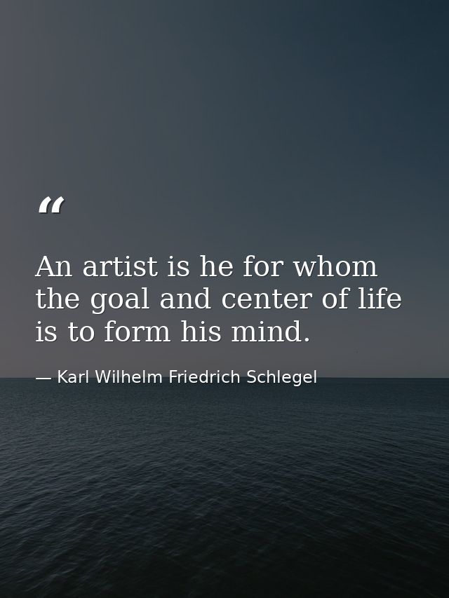 An artist is he for whom the goal and center of life is to form his mind. — Karl Wilhelm Friedrich Schlegel