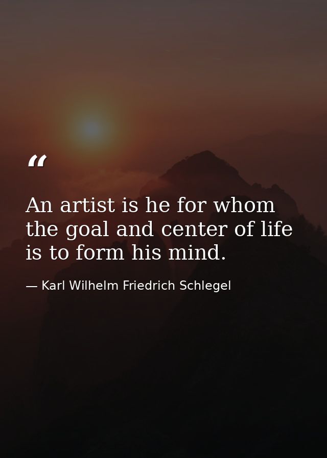 An artist is he for whom the goal and center of life is to form his mind. — Karl Wilhelm Friedrich Schlegel