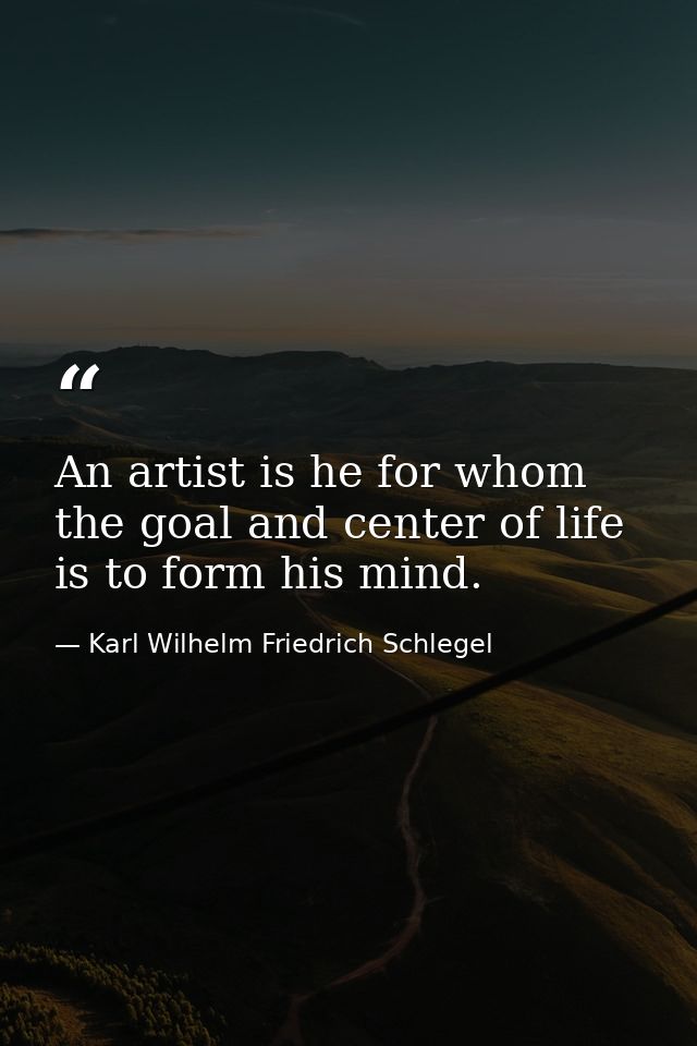 An artist is he for whom the goal and center of life is to form his mind. — Karl Wilhelm Friedrich Schlegel
