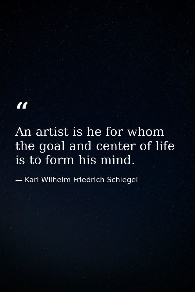 An artist is he for whom the goal and center of life is to form his mind. — Karl Wilhelm Friedrich Schlegel