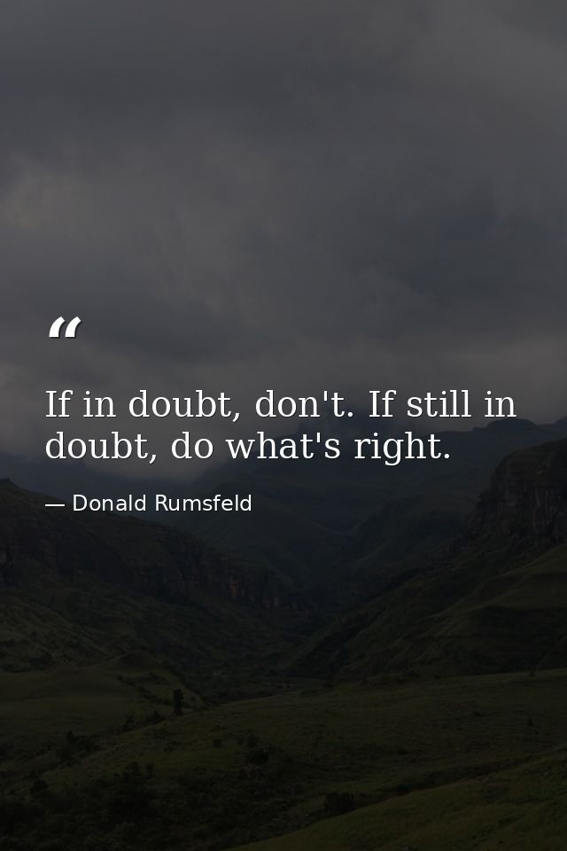 If in doubt, don't. If still in doubt, do what's right. — Donald Rumsfeld