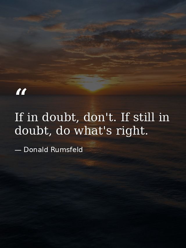 If in doubt, don't. If still in doubt, do what's right. — Donald Rumsfeld