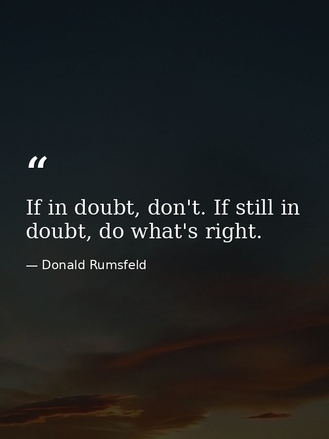 If in doubt, don't. If still in doubt, do what's right. — Donald Rumsfeld