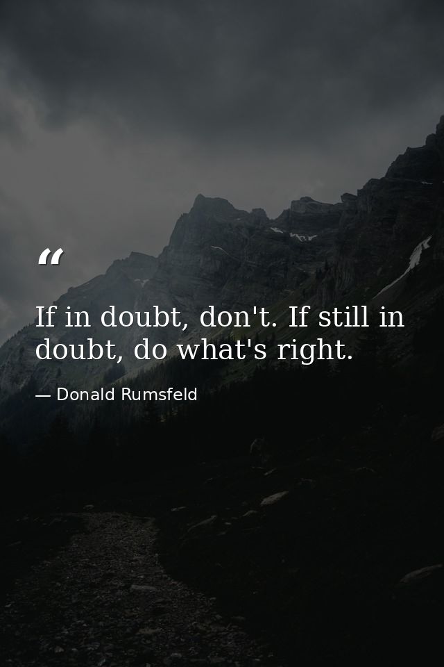 If in doubt, don't. If still in doubt, do what's right. — Donald Rumsfeld