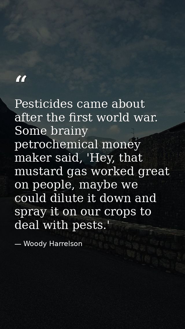 Pesticides came about after the first world war. Some brainy petrochemical money maker said, 'Hey, that mustard gas work — Woody Harrelson