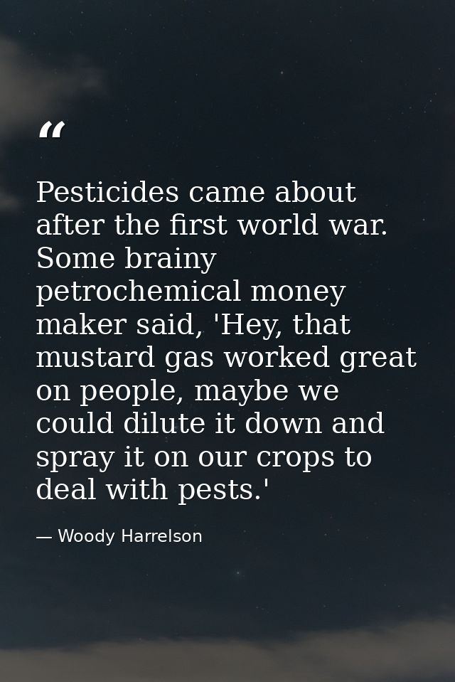 Pesticides came about after the first world war. Some brainy petrochemical money maker said, 'Hey, that mustard gas work — Woody Harrelson