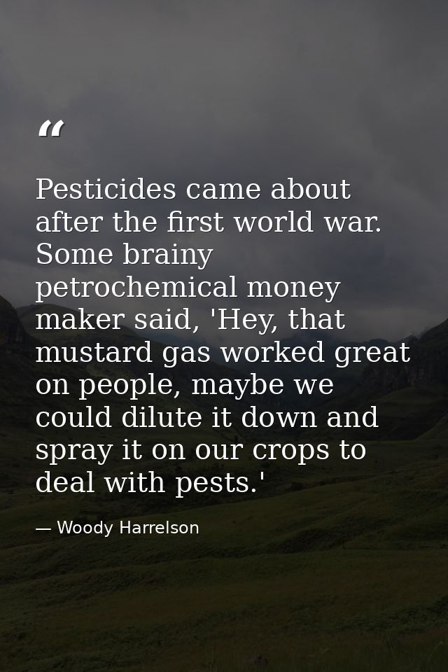 Pesticides came about after the first world war. Some brainy petrochemical money maker said, 'Hey, that mustard gas work — Woody Harrelson