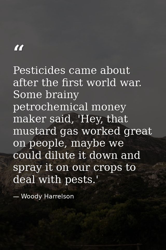 Pesticides came about after the first world war. Some brainy petrochemical money maker said, 'Hey, that mustard gas work — Woody Harrelson