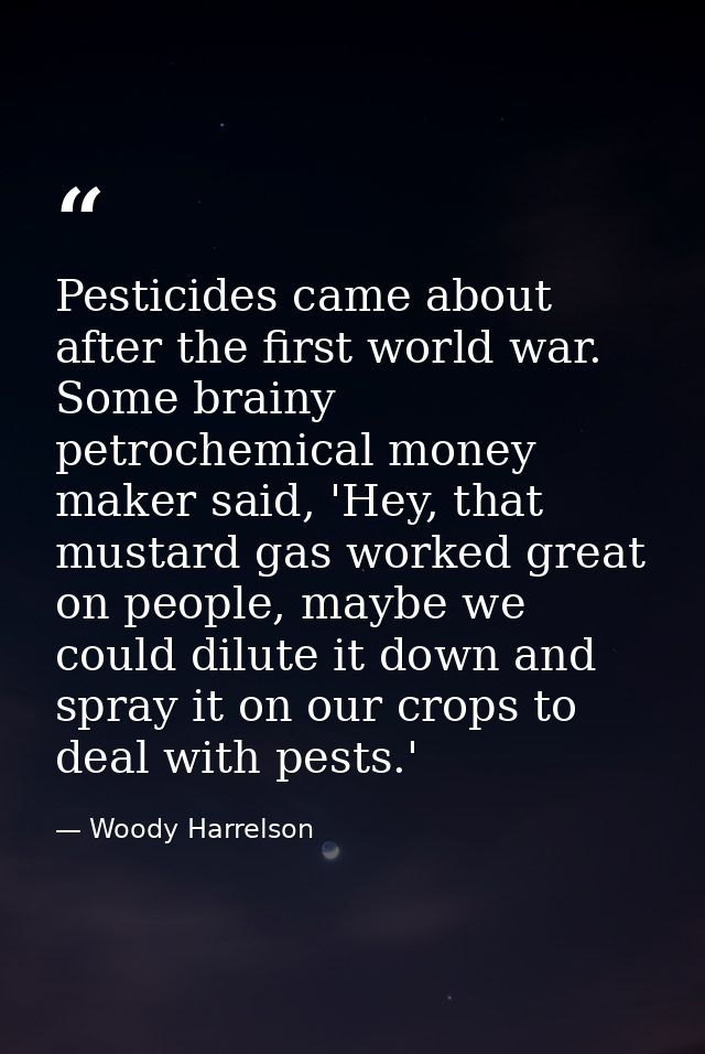 Pesticides came about after the first world war. Some brainy petrochemical money maker said, 'Hey, that mustard gas work — Woody Harrelson