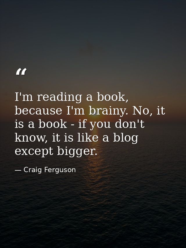 I'm reading a book, because I'm brainy. No, it is a book - if you don't know, it is like a blog except bigger. — Craig Ferguson