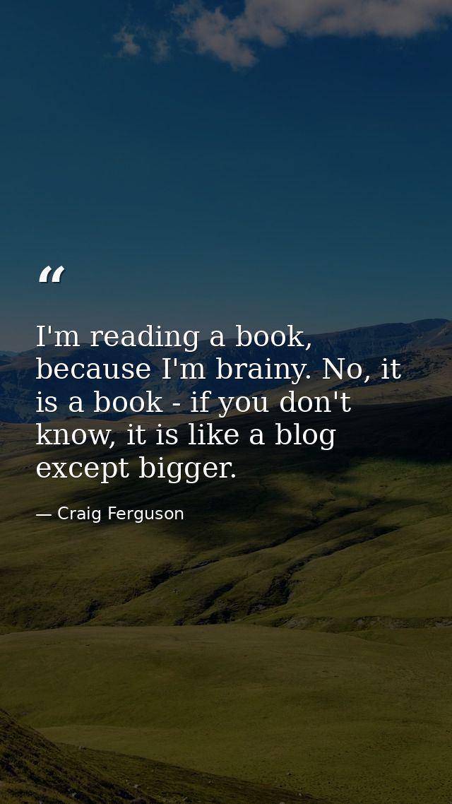 I'm reading a book, because I'm brainy. No, it is a book - if you don't know, it is like a blog except bigger. — Craig Ferguson