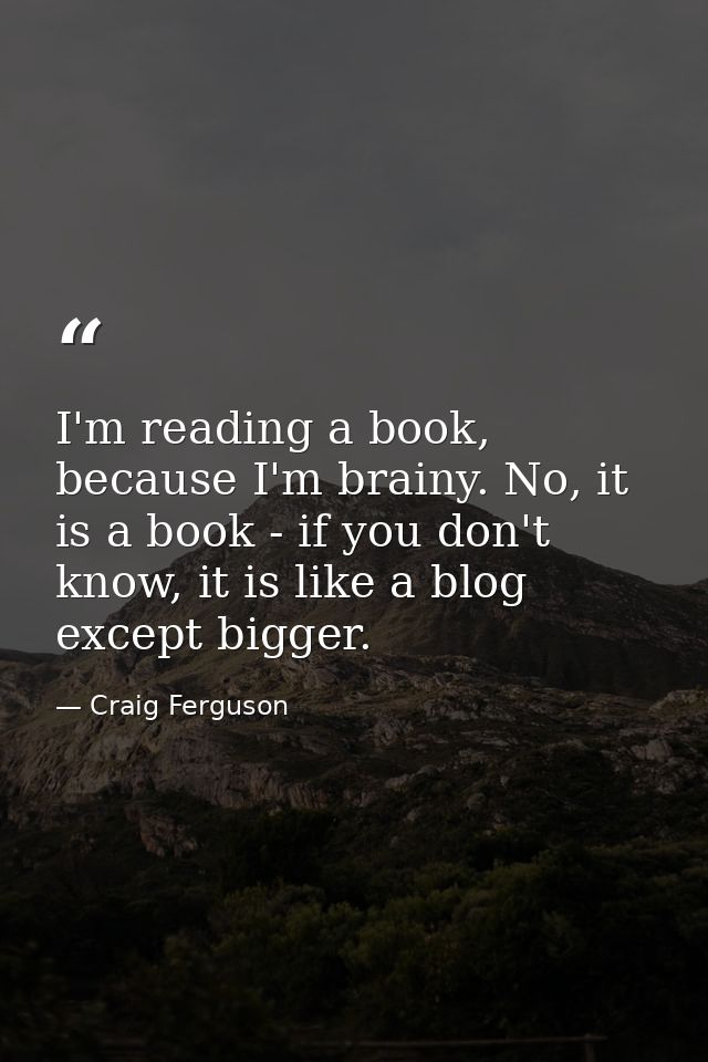 I'm reading a book, because I'm brainy. No, it is a book - if you don't know, it is like a blog except bigger. — Craig Ferguson
