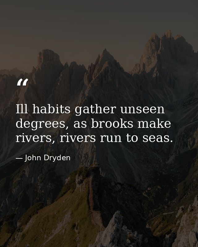Ill habits gather unseen degrees, as brooks make rivers, rivers run to seas. — John Dryden