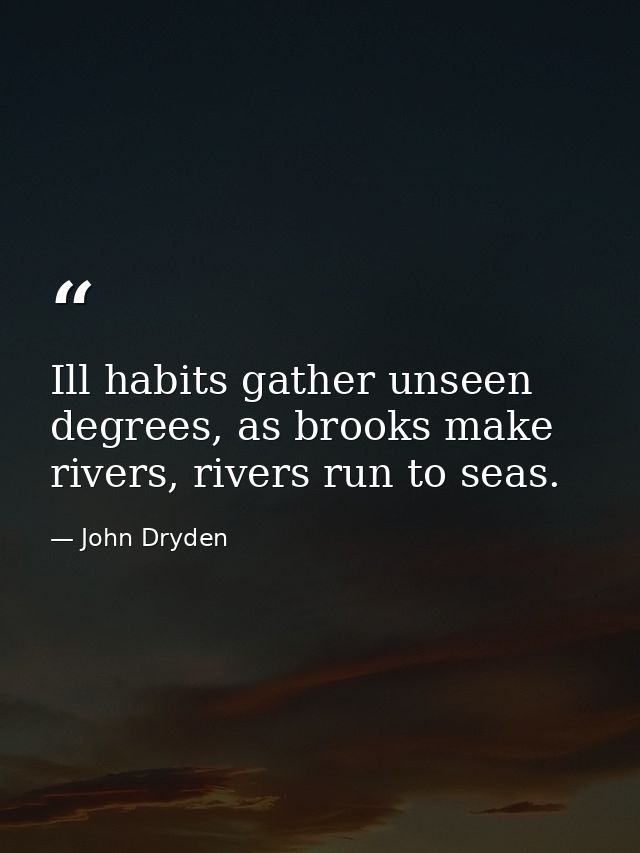 Ill habits gather unseen degrees, as brooks make rivers, rivers run to seas. — John Dryden