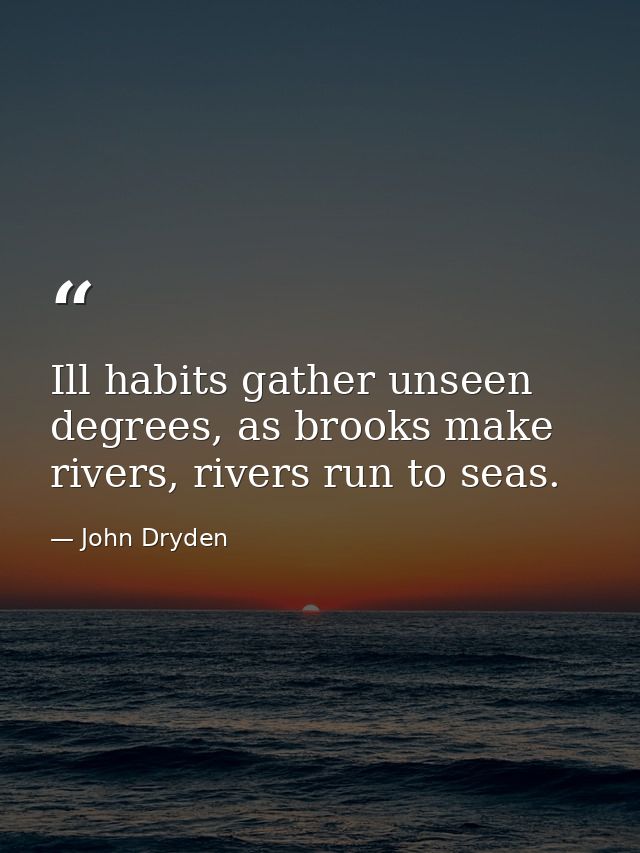 Ill habits gather unseen degrees, as brooks make rivers, rivers run to seas. — John Dryden