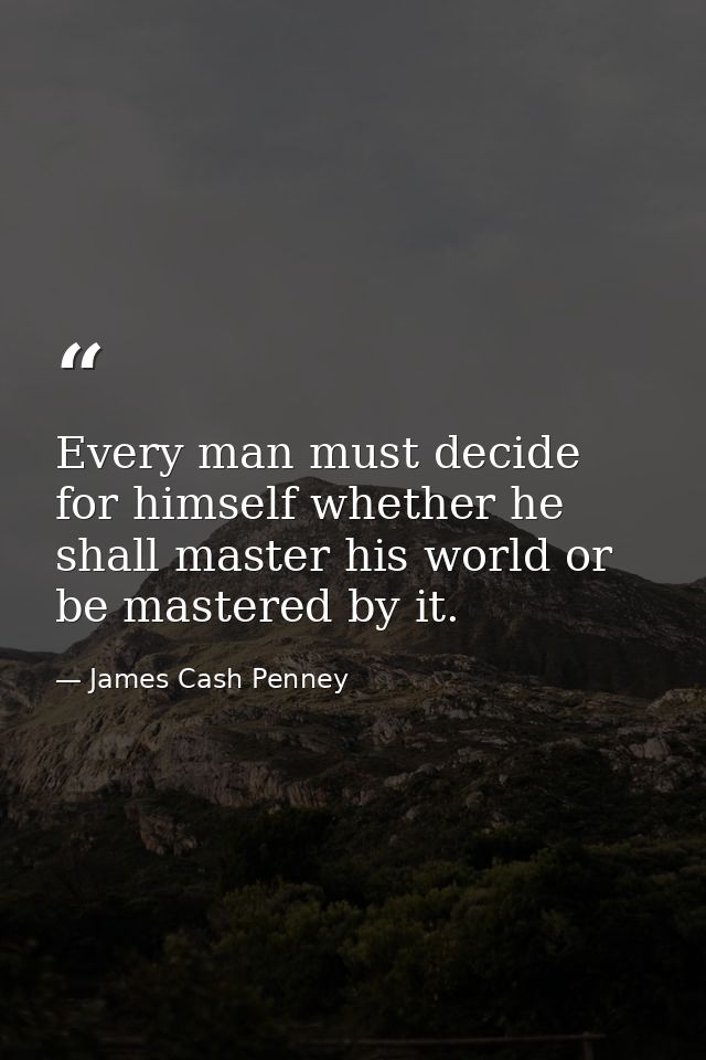 Every man must decide for himself whether he shall master his world or be mastered by it. — James Cash Penney