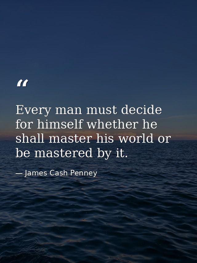 Every man must decide for himself whether he shall master his world or be mastered by it. — James Cash Penney