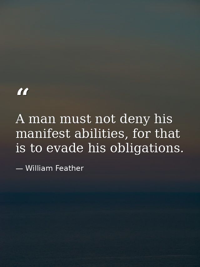 A man must not deny his manifest abilities, for that is to evade his obligations. — William Feather