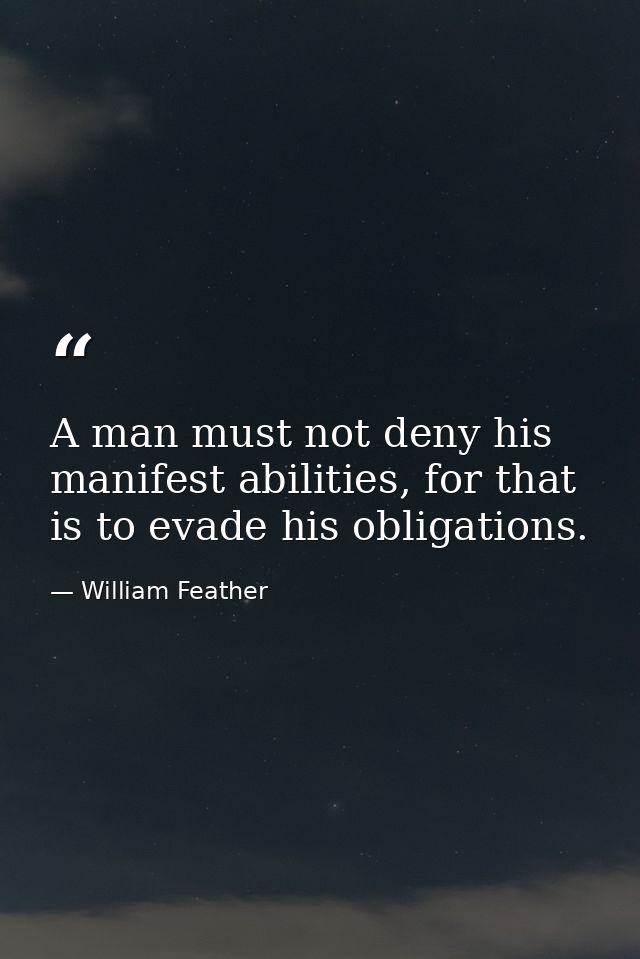 A man must not deny his manifest abilities, for that is to evade his obligations. — William Feather