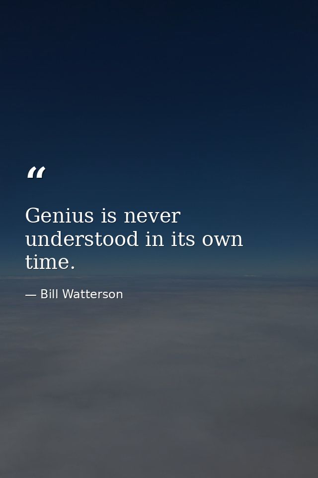 Genius is never understood in its own time. — Bill Watterson
