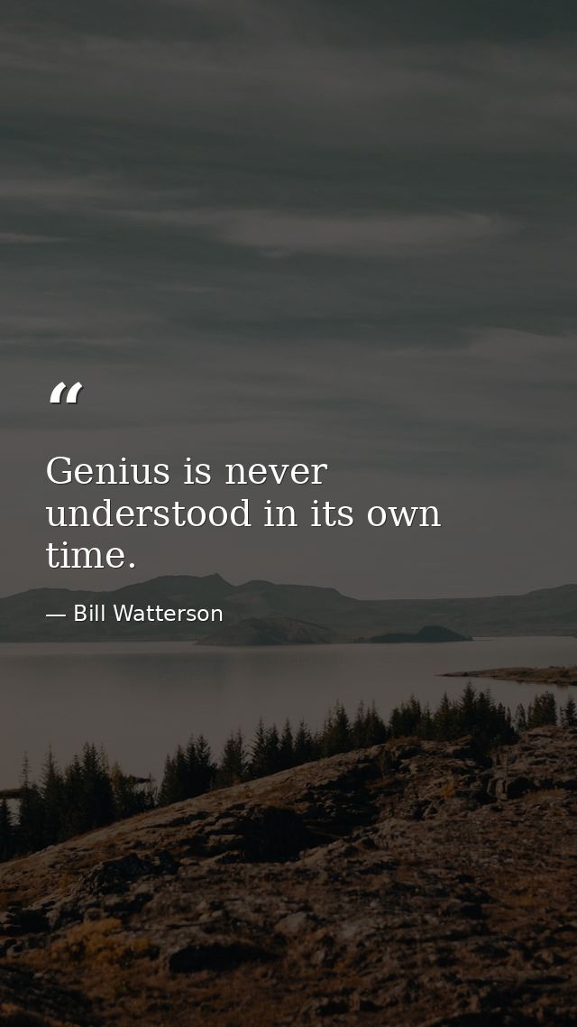 Genius is never understood in its own time. — Bill Watterson