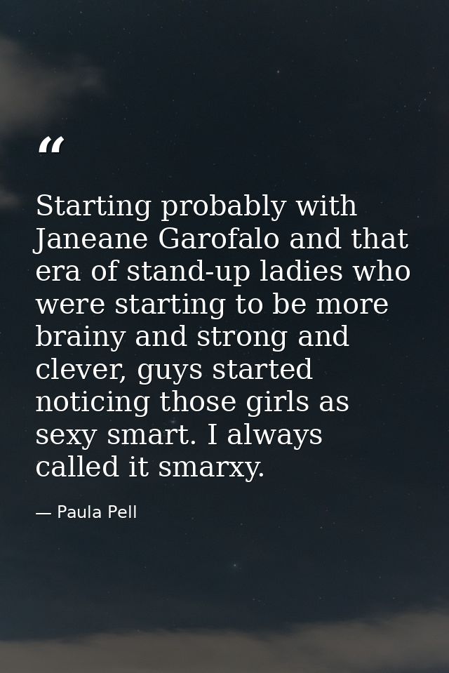 Starting probably with Janeane Garofalo and that era of stand-up ladies who were starting to be more brainy and strong a — Paula Pell