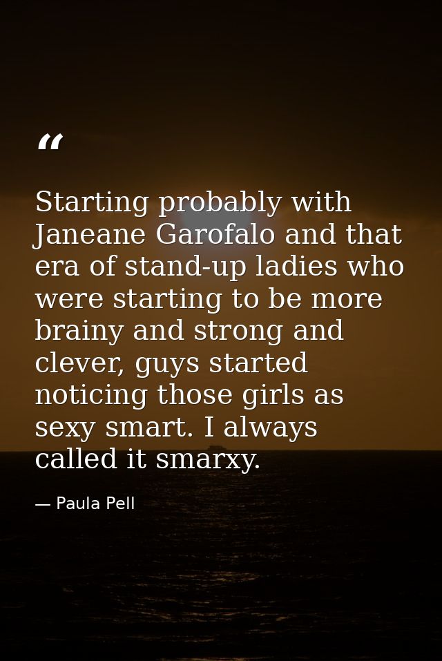 Starting probably with Janeane Garofalo and that era of stand-up ladies who were starting to be more brainy and strong a — Paula Pell