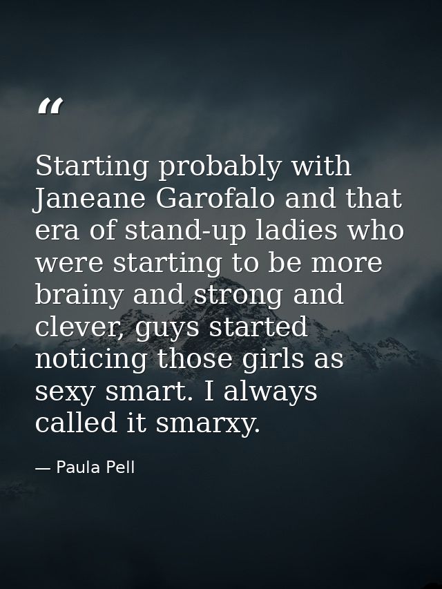 Starting probably with Janeane Garofalo and that era of stand-up ladies who were starting to be more brainy and strong a — Paula Pell