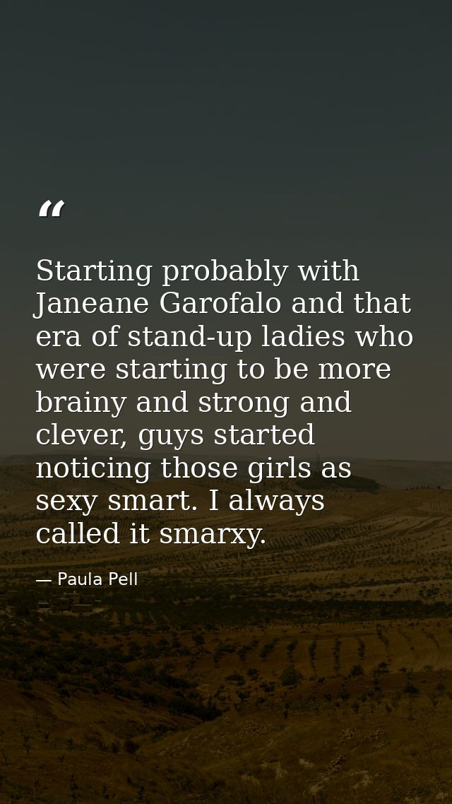 Starting probably with Janeane Garofalo and that era of stand-up ladies who were starting to be more brainy and strong a — Paula Pell