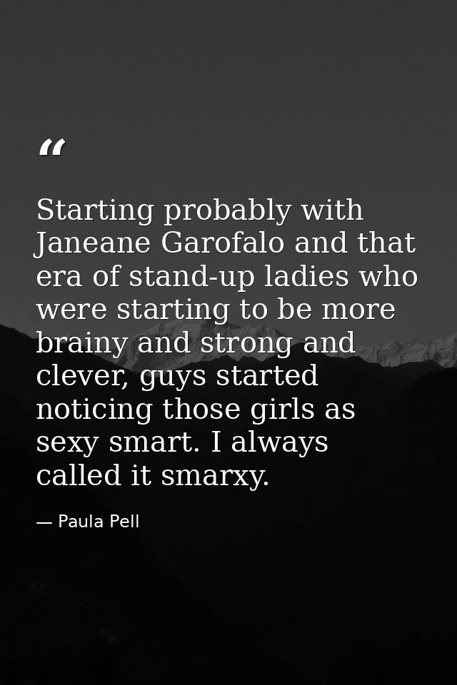 Starting probably with Janeane Garofalo and that era of stand-up ladies who were starting to be more brainy and strong a — Paula Pell