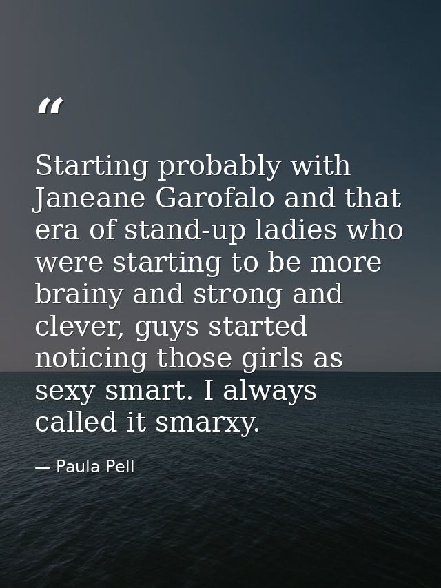 Starting probably with Janeane Garofalo and that era of stand-up ladies who were starting to be more brainy and strong a — Paula Pell