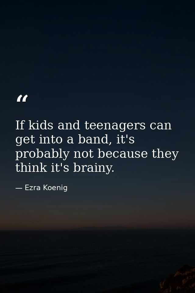 If kids and teenagers can get into a band, it's probably not because they think it's brainy. — Ezra Koenig