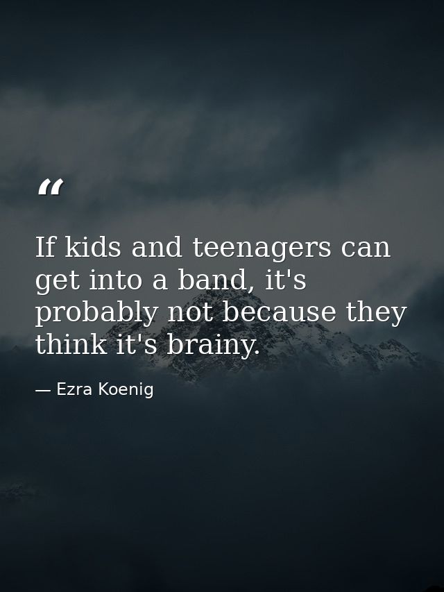 If kids and teenagers can get into a band, it's probably not because they think it's brainy. — Ezra Koenig