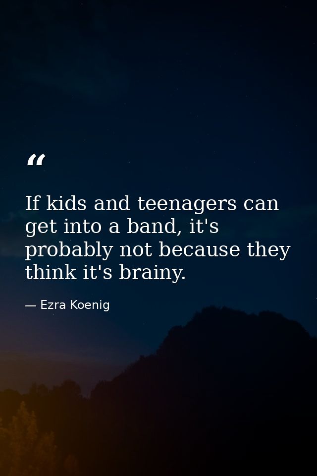 If kids and teenagers can get into a band, it's probably not because they think it's brainy. — Ezra Koenig
